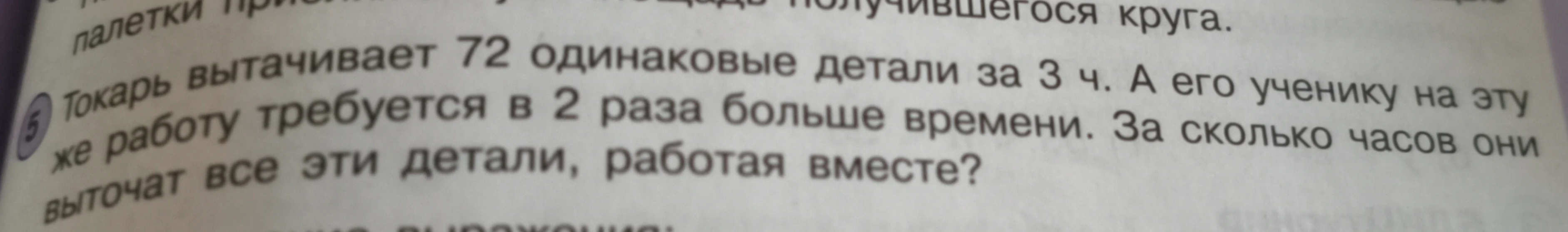 Токарь вытачивает 72 одинаковые детали за 3 ч. А его ученику на эту же работу требуется в 2 раза больше времени. За сколько часов они выточат все эти детали, работая вместе?