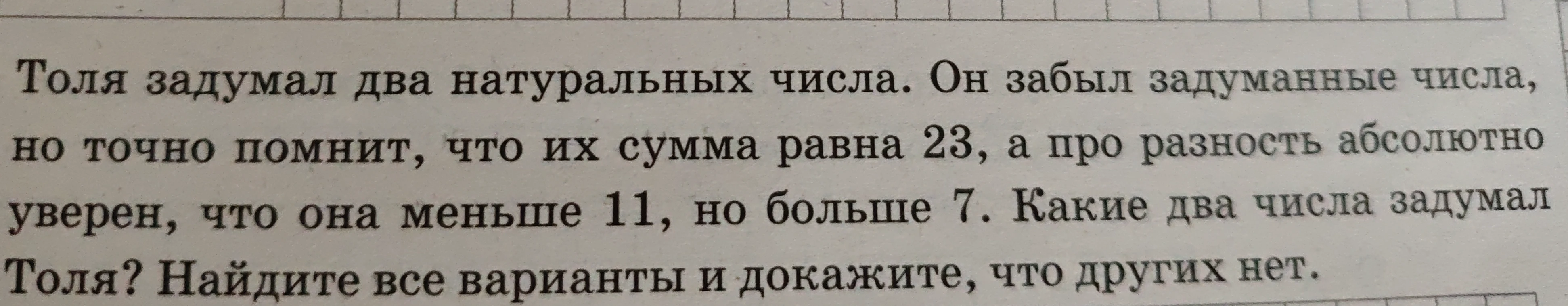 Толя задумал два натуральных числа. Он забыл задуманные числа, но точно помнит, что их сумма равна 23, а про разность абсолютно уверен, что она меньше 11, но больше 7. Какие два числа задумал Толя? Найдите все варианты и докажите, что других нет.