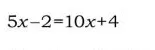 Решите уравнение 5x - 2 = 10x + 4