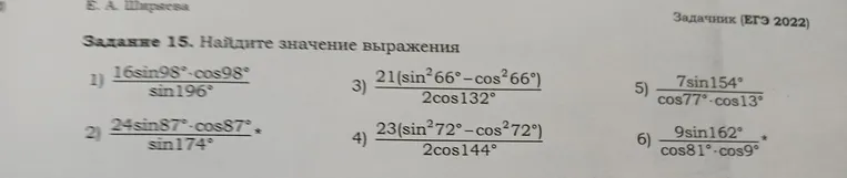 Задание 15. Найдите значение выражения: 1) 16sin98*cos98/sin196; 2) 24sin87*cos87/sin174; 3) 21(sin^2 66 - cos^2 66)/2cos132; 4) 23(sin^2 72 - cos^2 72)/2cos144; 5) 7sin154/(cos77*cos13); 6) 9sin162/(cos81*cos9)