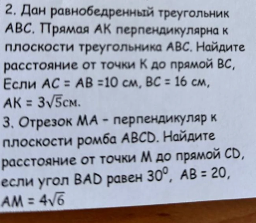 2. Дан равнобедренный треугольник ABC. Прямая AK перпендикулярна к плоскости треугольника ABC. Найдите расстояние от точки K до прямой BC, если AC = AB = 10 см, BC = 16 см, AK = 3√5 см. 3. Отрезок MA — перпендикуляр к плоскости ромба ABCD. Найдите расстояние от точки M до прямой CD, если угол BAD равен 30°, AB = 20, AM = 4√6