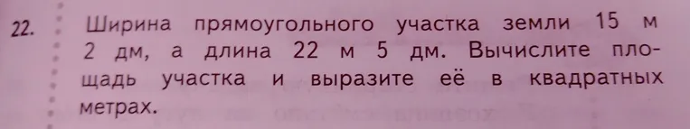 Ширина прямоугольного участка земли 15 м 2 дм, а длина 22 м 5 дм. Вычислите площадь участка и выразите её в квадратных метрах.