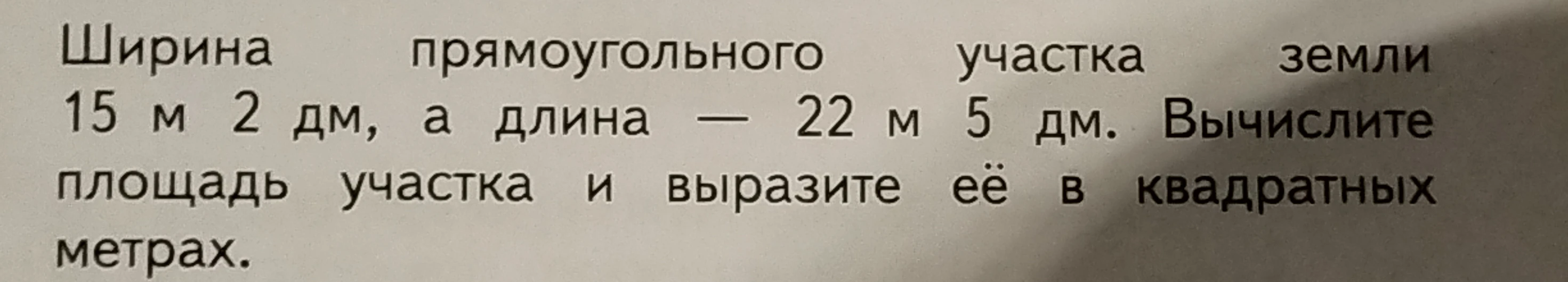 Ширина прямоугольного участка земли 15 м 2 дм, а длина — 22 м 5 дм. Вычислите площадь участка и выразите её в квадратных метрах.