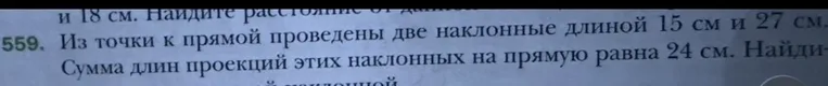 Из точки к прямой проведены две наклонные длиной 15 см и 27 см. Сумма длин проекций этих наклонных на прямую равна 24 см. Найдите...