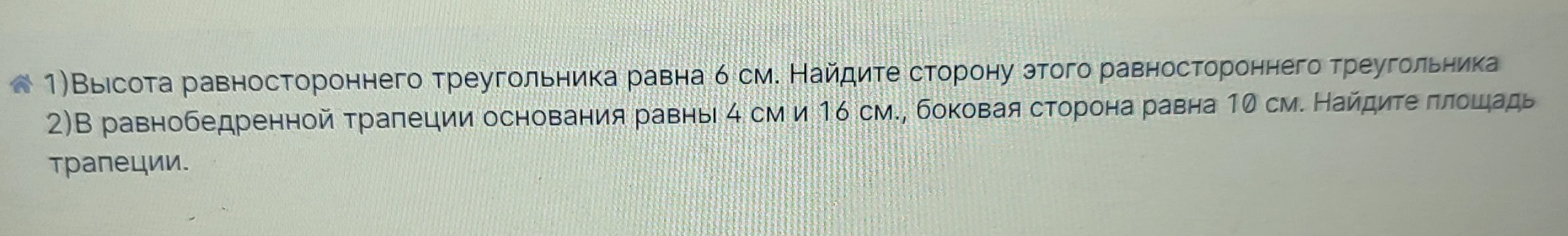 1) Высота равностороннего треугольника равна 6 см. Найдите сторону этого равностороннего треугольника. 2) В равнобедренной трапеции основания равны 4 см и 16 см., боковая сторона равна 10 см. Найдите площадь трапеции.