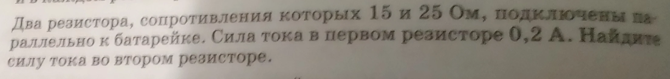 Два резистора, сопротивления которых 15 и 25 Ом, подключены параллельно к батарейке. Сила тока в первом резисторе 0,2 А. Найдите силу тока во втором резисторе.