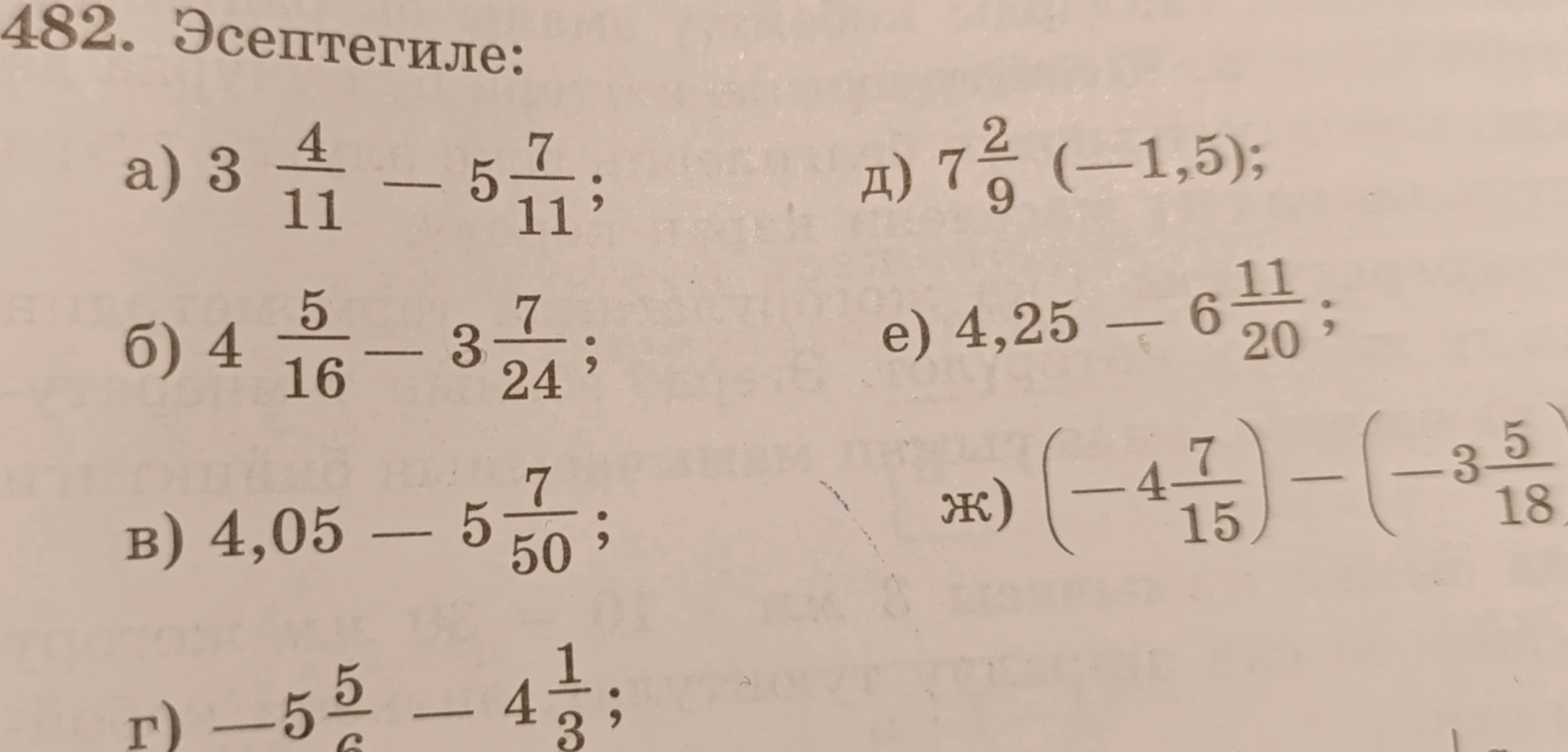 482. Эсептегиле: а) 3 4/11 - 5 7/11; б) 4 5/16 - 3 7/24; в) 4,05 - 5 7/50; г) -5 5/6 - 4 1/3; д) 7 2/9 * (-1,5); е) 4,25 - 6 11/20; ж) (-4 7/15) - (-3 5/18)
