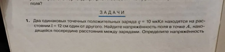Два одинаковых точечных положительных заряда q = 10 мкКл находятся на расстоянии l = 12 см один от другого. Найдите напряжённость поля в точке A, находящейся посередине расстояния между зарядами. Определите напряжённость поля, созданного зарядами, в точке B, лежащей на перпендикуляре, восстановленном из точки A, если AB = x = 8 см.