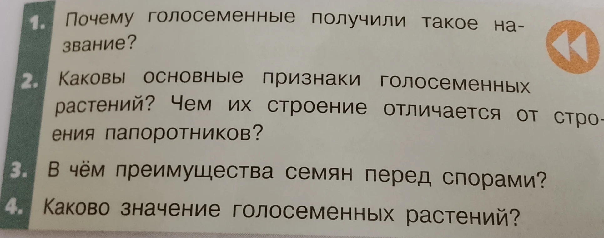 1. Почему голосеменные получили такое название? 2. Каковы основные признаки голосеменных растений? Чем их строение отличается от строения папоротников? 3. В чём преимущества семян перед спорами? 4. Каково значение голосеменных растений?