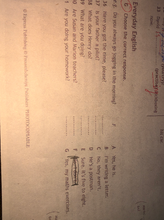 Choose the correct response: 36. Have you got the time, please? 37. Is your father a pilot? 38. What does Henry do? 39. What are you doing? 40. Are Susan and Marion teachers? 41. Are you doing your homework?