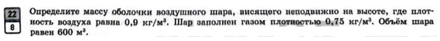 Определите массу оболочки воздушного шара, висящего неподвижно на высоте, где плотность воздуха равна 0,9 кг/м³. Шар заполнен газом плотностью 0,75 кг/м³. Объём шара равен 600 м³.