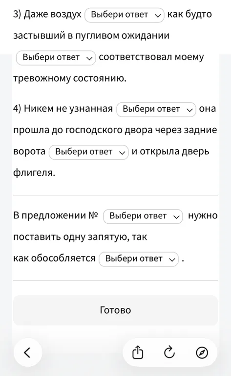 Поставьте запятые где необходимо: 3) Даже воздух как будто застывший в пугливом ожидании соответствовал моему тревожному состоянию. 4) Никем не узнанная она прошла до господского двора через задние ворота и открыла дверь флигеля.