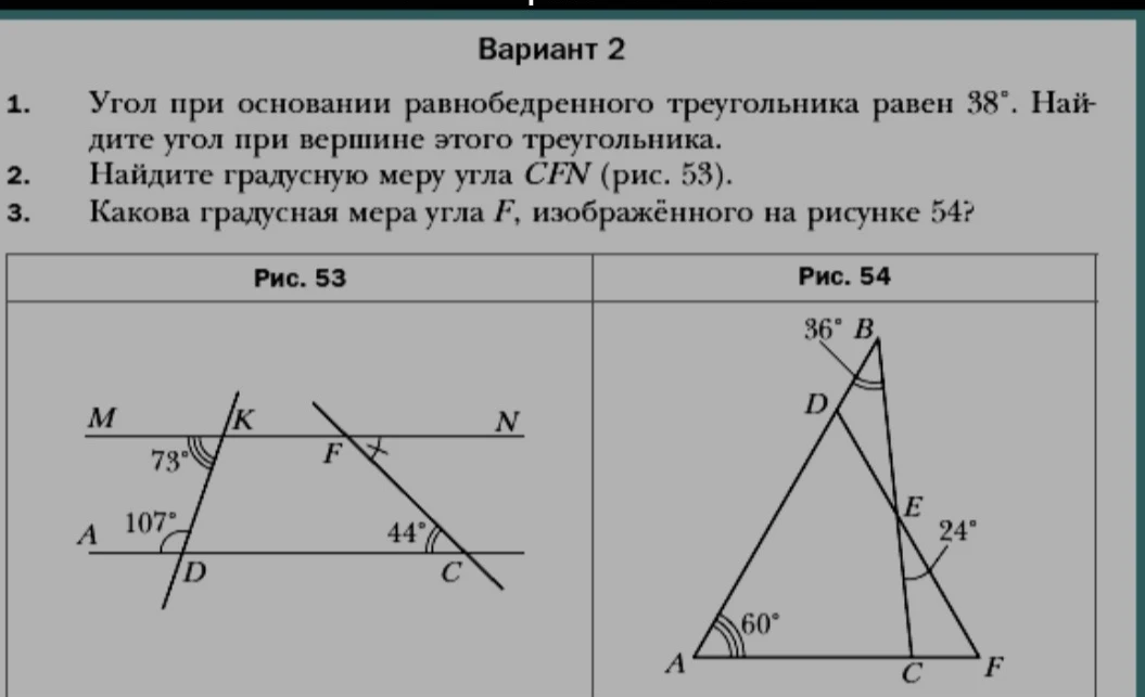 1. Угол при основании равнобедренного треугольника равен 38°. Найдите угол при вершине этого треугольника. 2. Найдите градусную меру угла CFN (рис. 53). 3. Какова градусная мера угла F, изображенного на рисунке 54?