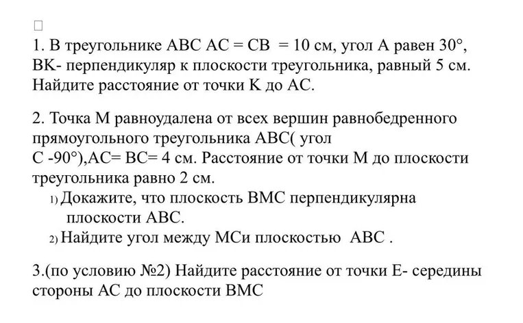 1. В треугольнике ABC AC = CB = 10 см, угол А равен 30°, ВК - перпендикуляр к плоскости треугольника, равный 5 см. Найдите расстояние от точки К до АС.