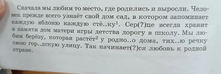 Сначала мы любим то место, где родились и выросли. Человек прежде всего узнаёт свой дом сад, в котором запоминает каждую яблоню каждую стё..ку. Сер(?)це всегда хранит в памяти дом матери игры детства дорогу в школу.