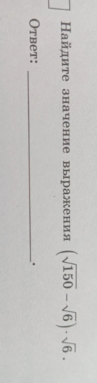 Найдите значение выражения (sqrt(150) - sqrt(6)) * sqrt(6)