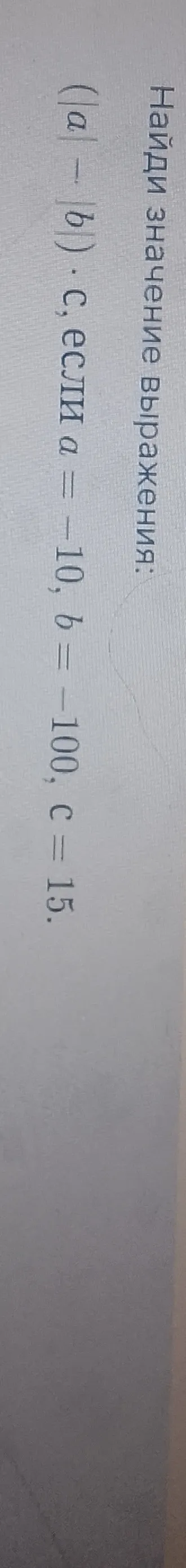 Найди значение выражения (|a| - |b|) * c, если a = -10, b = -100, c = 15.