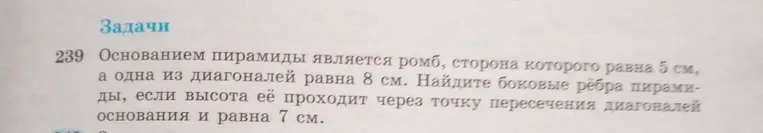 Основанием пирамиды является ромб, сторона которого равна 5 см, а одна из диагоналей равна 8 см. Найдите боковые рёбра пирамиды, если высота её проходит через точку пересечения диагоналей основания и равна 7 см.