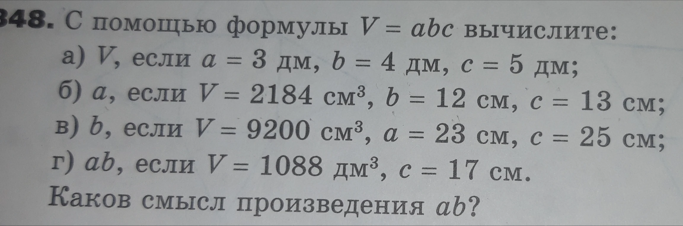 С помощью формулы V = abc вычислите: а) V, если a = 3 дм, b = 4 дм, c = 5 дм; б) a, если V = 2184 см³, b = 12 см, c = 13 см... Каков смысл произведения ab?