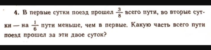 В первые сутки поезд прошел 3/8 всего пути, во вторые сутки — на 1/6 пути меньше, чем в первые. Какую часть всего пути поезд прошел за эти двое суток?