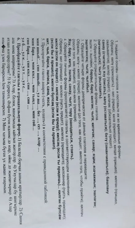 1. Найдите основы глаголов и поставьте их во временные формы. 2. Образуйте отрицательные формы глагола. 3. Образуйте четыре формы деепричастия от данных глаголов. 4. Проспрягайте глаголы. 5. Проспрягайте глагол ашарга. 6. Преобразуйте глаголы в отрицательную форму.