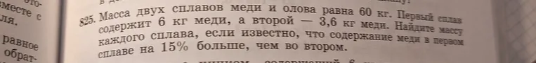 825. Масса двух сплавов меди и олова равна 60 кг. Первый сплав содержит 6 кг меди, а второй — 3,6 кг меди. Найдите массу каждого сплава, если известно, что содержание меди в первом сплаве на 15% больше, чем во втором.