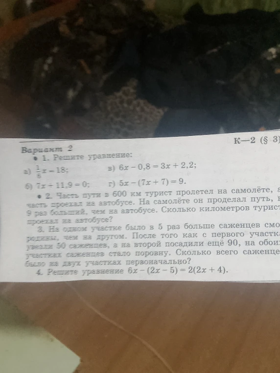 Вариант 2. 1. Решите уравнение: а) 1/6x = 18; б) 7x + 11,9 = 0; в) 6x - 0,8 = 3x + 2,2; г) 5x - (7x + 7) = 9. 2. Часть пути в 600 км турист пролетел на самолете... 3. На одном участке было в 5 раз больше саженцев... 4. Решите уравнение 6x - (2x - 5) = 2(2x + 4).