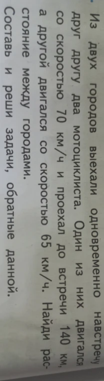 Из двух городов выехали одновременно навстречу друг другу два мотоциклиста. Один из них двигался со скоростью 70 км/ч и проехал до встречи 140 км, а другой двигался со скоростью 65 км/ч. Найди расстояние между городами. Составь и реши задачи, обратные данной.