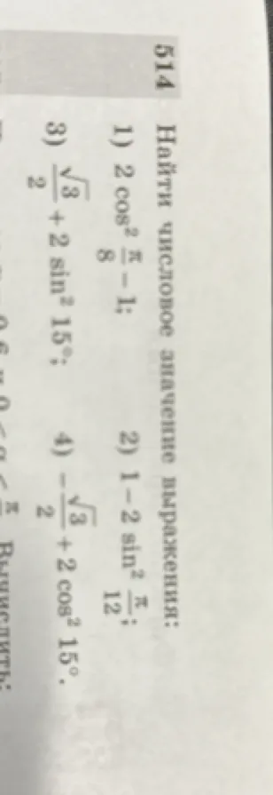 514 Найти числовое значение выражения: 1) 2 cos²(π/8) - 1; 2) 1 - 2 sin²(π/12); 3) √3/2 + 2 sin² 15°; 4) -√3/2 + 2 cos² 15°