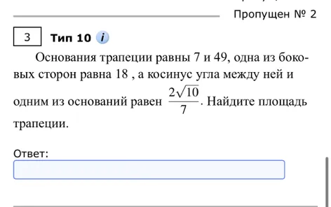 Основания трапеции равны 7 и 49, одна из боковых сторон равна 18, а косинус угла между ней и одним из оснований равен 2√10/7. Найдите площадь трапеции.