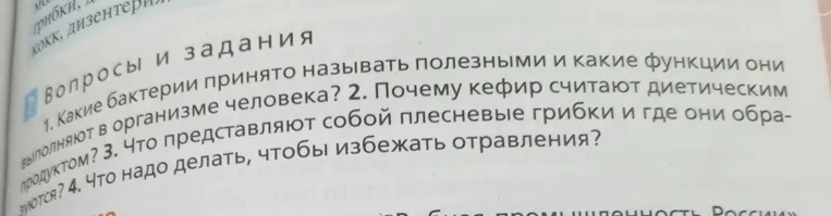 1. Какие бактерии принято называть полезными и какие функции они выполняют в организме человека? 2. Почему кефир считают диетическим продуктом? 3. Что представляют собой плесневые грибки и где они образуются? 4. Что надо делать, чтобы избежать отравления?
