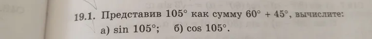 Представив 105° как сумму 60° + 45°, вычислите: а) sin 105°; б) cos 105°.