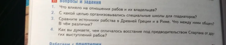 Что влияло на отношения рабов и их владельцев? С какой целью организовывались специальные школы для гладиаторов? Сравните источники рабства в Древней Греции и в Риме. Как вы думаете, чем отличалось восстание под предводительством Спартака от других выступлений рабов?