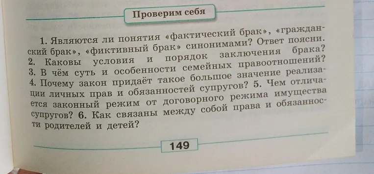 Являются ли понятия «фактический брак», «гражданский брак», «фиктивный брак» синонимами? Ответ поясни. Каковы условия и порядок заключения брака? В чём суть и особенности семейных правоотношений? Почему закон придаёт такое большое значение реализации личных прав и обязанностей супругов? Чем отличается законный режим от договорного режима имущества супругов? Как связаны между собой права и обязанности родителей и детей?