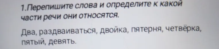 Перепишите слова и определите к какой части речи они относятся. Два, раздваиваться, двойка, пятерня, четвёрка, пятый, девять.