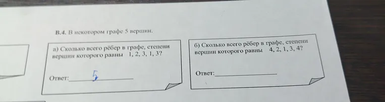 В некотором графе 5 вершин. а) Сколько всего рёбер в графе, степени вершин которого равны 1, 2, 3, 1, 3? б) Сколько всего рёбер в графе, степени вершин которого равны 4, 2, 1, 3, 4?