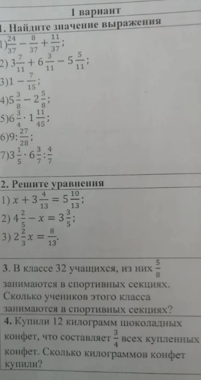 Найдите значение выражения 1) 24/37 - 8/37 + 11/37; Решите уравнения 1) x + 3 4/13 = 5 10/13; В классе 32 учащихся, из них 5/8 занимаются в спортивных секциях; Купили 12 килограмм шоколадных конфет, что составляет 3/4 всех купленных конфет.