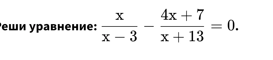 Реши уравнение: x/(x - 3) - (4x + 7)/(x + 13) = 0.