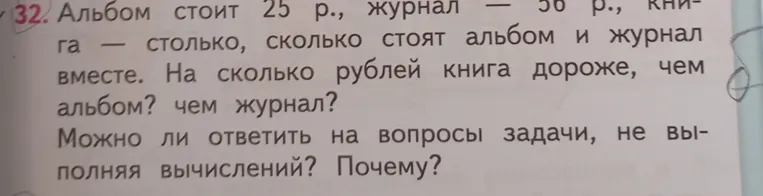 Альбом стоит 25 р., журнал — 56 р., книга — столько, сколько стоят альбом и журнал вместе. На сколько рублей книга дороже, чем альбом? чем журнал? Можно ли ответить на вопросы задачи, не выполняя вычислений? Почему?