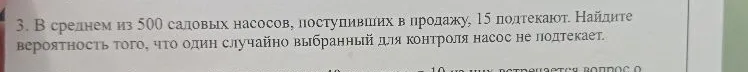 В среднем из 500 садовых насосов, поступивших в продажу, 15 подтекают. Найдите вероятность того, что один случайно выбранный для контроля насос не подтекает.