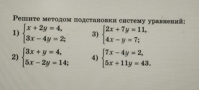 Решите методом подстановки систему уравнений: 1) x + 2y = 4, 3x - 4y = 2; 2) 3x + y = 4, 5x - 2y = 14; 3) 2x + 7y = 11, 4x - y = 7; 4) 7x - 4y = 2, 5x + 11y = 43.