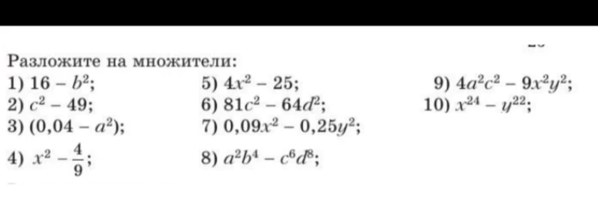 Разложите на множители: 1) 16 - b^2; 2) c^2 - 49; 3) (0,04 - a^2); 4) x^2 - 4/9; 5) 4x^2 - 25; 6) 81c^2 - 64d^2; 7) 0,09x^2 - 0,25y^2; 8) a^2b^4 - c^6d^8; 9) 4a^2c^2 - 9x^2y^2; 10) x^24 - y^22;