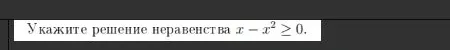 Укажите решение неравенства x - x^2 ≥ 0.