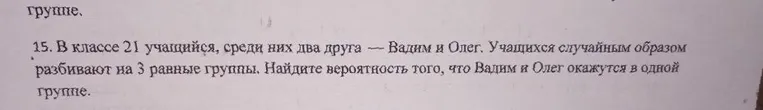 В классе 21 учащийся, среди них два друга — Вадим и Олег. Учащихся случайным образом разбивают на 3 равные группы. Найдите вероятность того, что Вадим и Олег окажутся в одной группе.