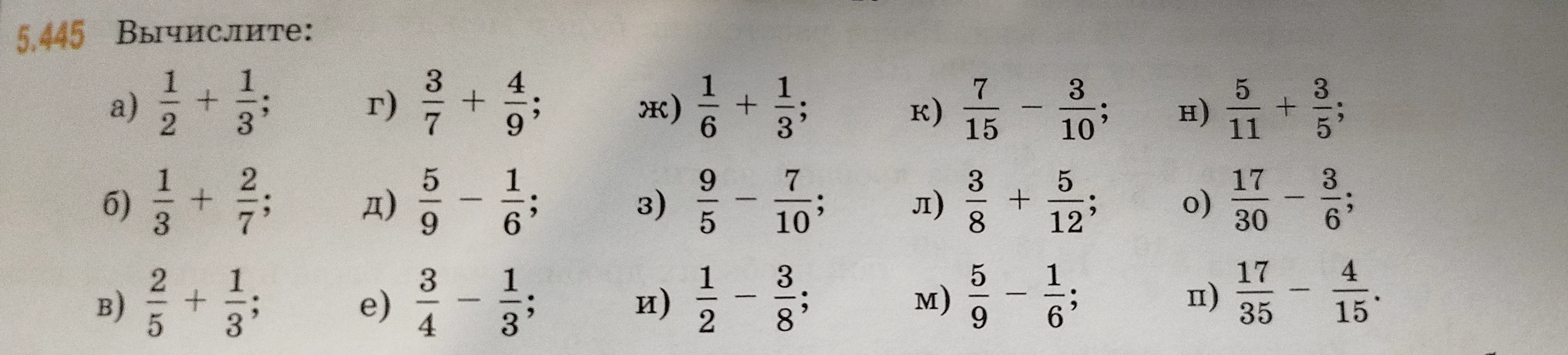 5.445 Вычислите: а) 1/2 + 1/3; б) 1/3 + 2/7; в) 2/5 + 1/3; г) 3/7 + 4/9; д) 5/9 - 1/6; е) 3/4 - 1/3; ж) 1/6 + 1/3; з) 9/5 - 7/10; и) 1/2 - 3/8; к) 7/15 - 3/10; л) 3/8 + 5/12; м) 5/9 - 1/6; н) 5/11 + 3/5; о) 17/30 - 3/6; п) 17/35 - 4/15.