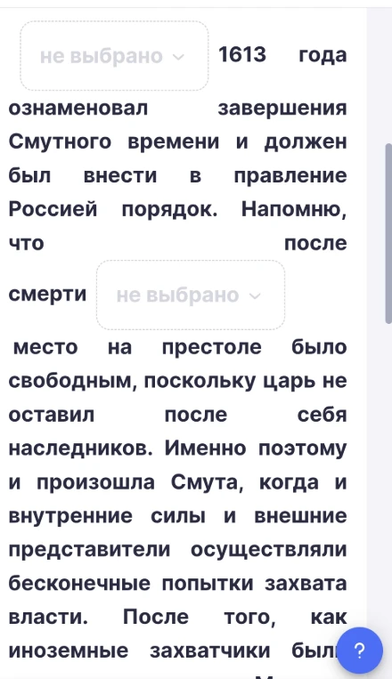 Заполните пропуски в тексте: ... 1613 года ознаменовал завершения Смутного времени... после смерти ... место на престоле было свободным