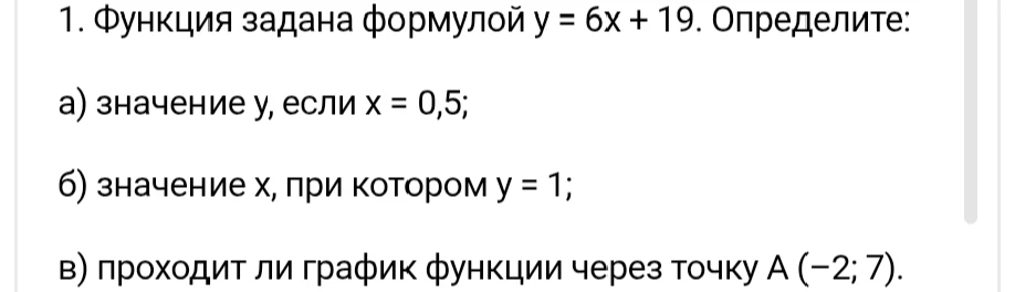 Функция задана формулой y = 6x + 19. Определите: а) значение y, если x = 0,5; б) значение x, при котором y = 1; в) проходит ли график функции через точку A (-2; 7).