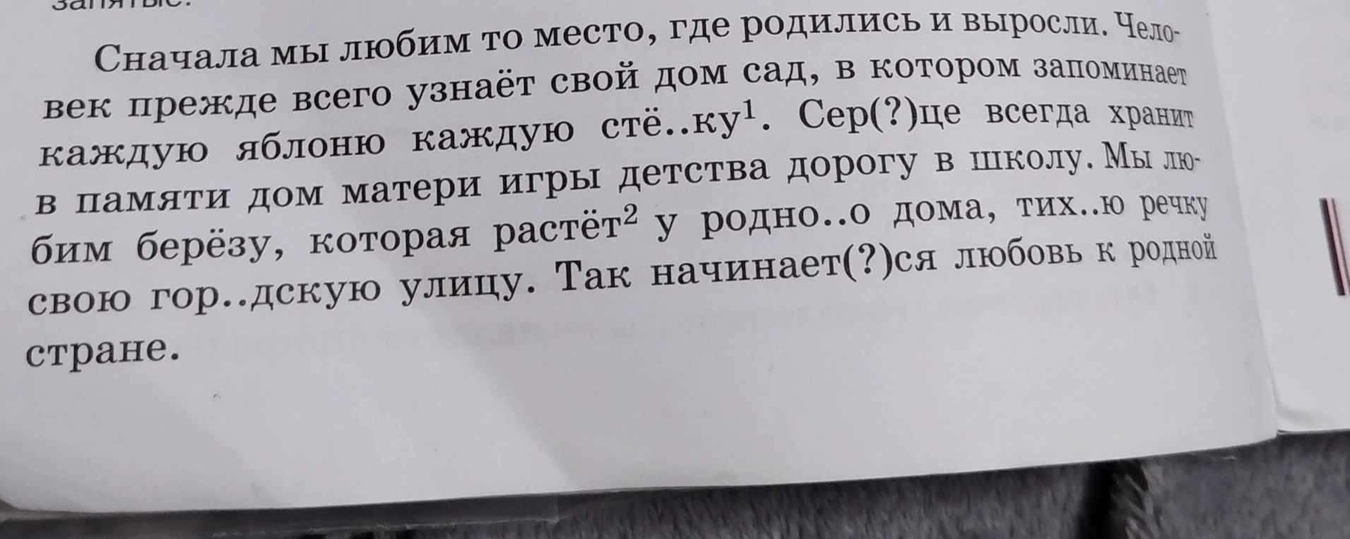 Сначала мы любим то место, где родились и выросли. Человек прежде всего узнаёт свой дом сад, в котором запоминает каждую яблоню каждую стё..ку. Сер(?)це всегда хранит в памяти дом матери игры детства дорогу в школу.