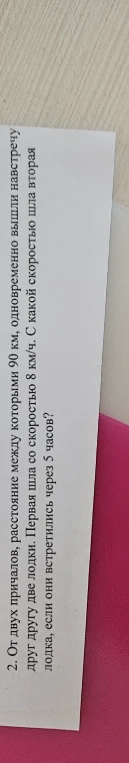 От двух причалов, расстояние между которыми 90 км, одновременно вышли навстречу друг другу две лодки. Первая шла со скоростью 8 км/ч. С какой скоростью шла вторая лодка, если они встретились через 5 часов?