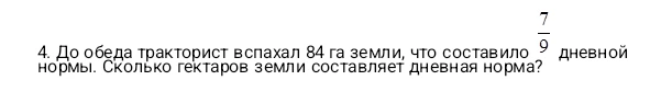 До обеда тракторист вспахал 84 га земли, что составило 7/9 дневной нормы. Сколько гектаров земли составляет дневная норма?